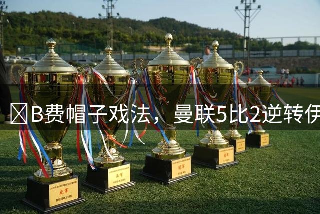 ​B费帽子戏法，曼联5比2逆转伊普斯维奇取赛季首胜