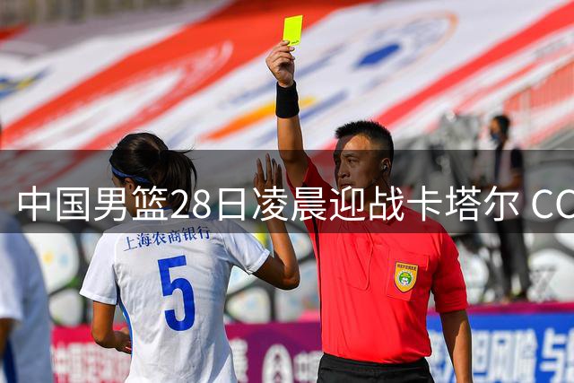 中国男篮28日凌晨迎战卡塔尔 CCTV5全程直播