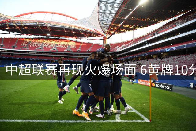 中超联赛再现火爆场面 6黄牌10分钟爆发 多人冲突引关注