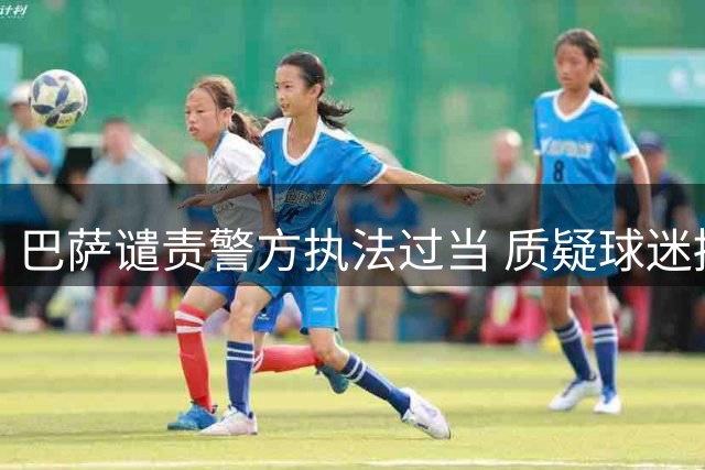 巴萨谴责警方执法过当 质疑球迷拘留合理性