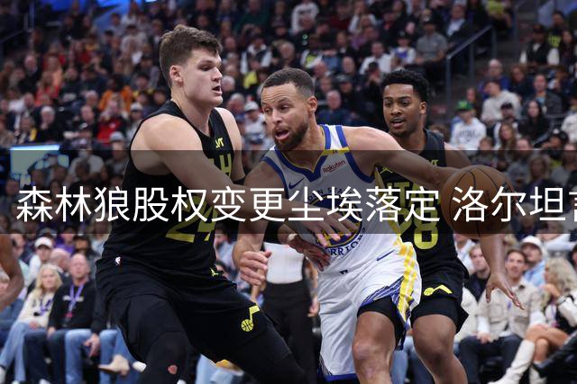森林狼股权变更尘埃落定 洛尔坦言难舍球队情缘