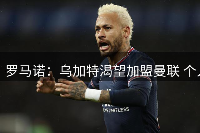 罗马诺：乌加特渴望加盟曼联 个人条款双方已谈妥