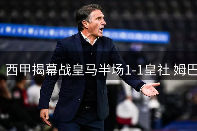 西甲揭幕战皇马半场1-1皇社 姆巴佩破门难阻对手追平