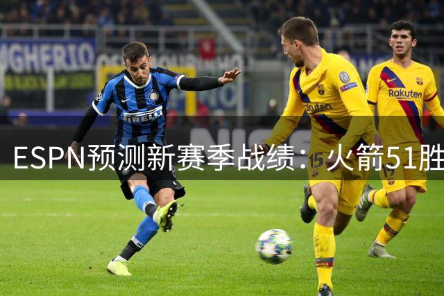 ESPN预测新赛季战绩：火箭51胜31负，与76人实力相当？均列分区第4